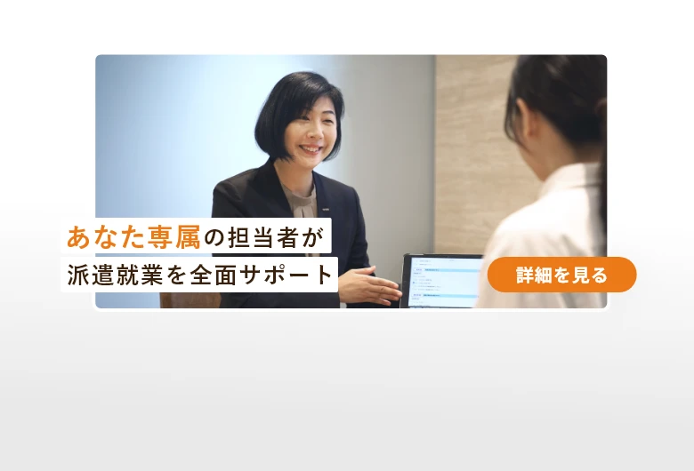 あなた専属の担当者が派遣就業を全面サポート　詳しく見る
